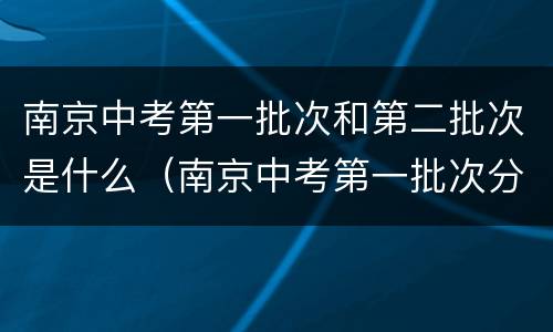 南京中考第一批次和第二批次是什么（南京中考第一批次分数线怎么定）