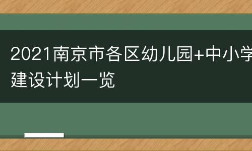 2021南京市各区幼儿园+中小学建设计划一览