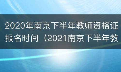 2020年南京下半年教师资格证报名时间（2021南京下半年教师资格证报名时间）