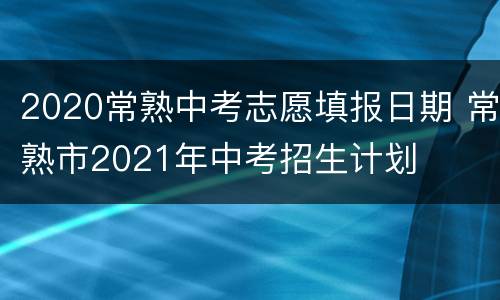2020常熟中考志愿填报日期 常熟市2021年中考招生计划