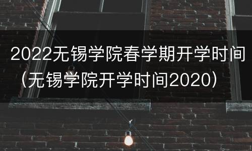 2022无锡学院春学期开学时间（无锡学院开学时间2020）
