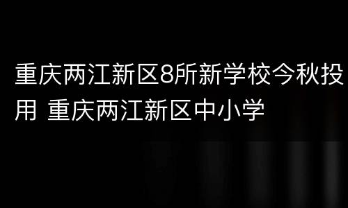 重庆两江新区8所新学校今秋投用 重庆两江新区中小学