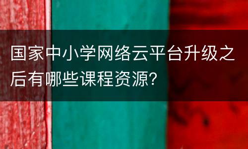 国家中小学网络云平台升级之后有哪些课程资源？