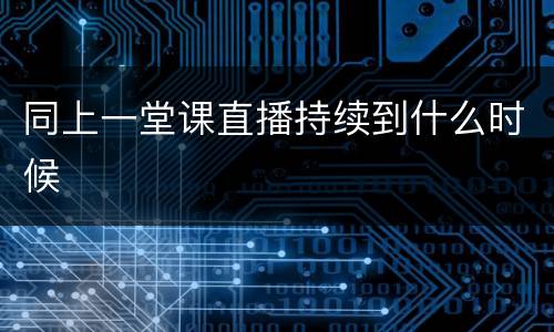 同上一堂课直播持续到什么时候