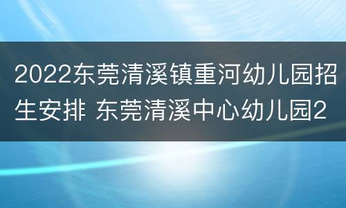 2022东莞清溪镇重河幼儿园招生安排 东莞清溪中心幼儿园2020招生