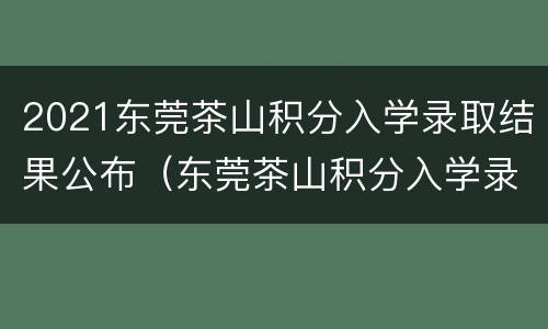 2021东莞茶山积分入学录取结果公布（东莞茶山积分入学录取分数线）