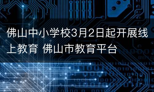 佛山中小学校3月2日起开展线上教育 佛山市教育平台