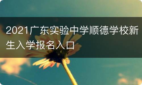 2021广东实验中学顺德学校新生入学报名入口
