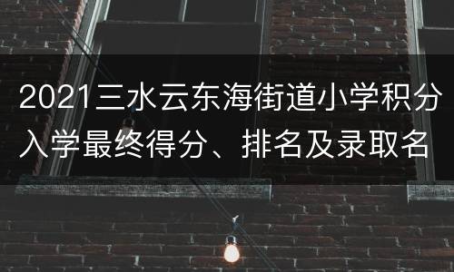 2021三水云东海街道小学积分入学最终得分、排名及录取名单