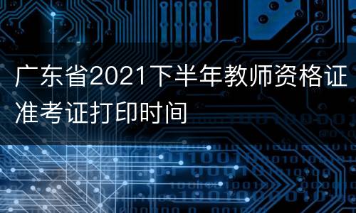 广东省2021下半年教师资格证准考证打印时间