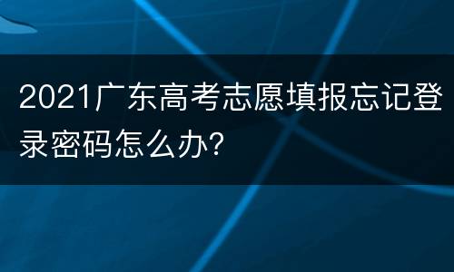 2021广东高考志愿填报忘记登录密码怎么办？