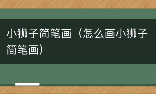 小狮子简笔画（怎么画小狮子简笔画）