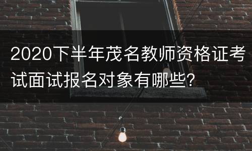 2020下半年茂名教师资格证考试面试报名对象有哪些？