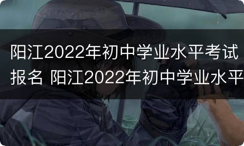阳江2022年初中学业水平考试报名 阳江2022年初中学业水平考试报名条件