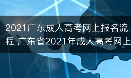 2021广东成人高考网上报名流程 广东省2021年成人高考网上报名志愿填报流程图