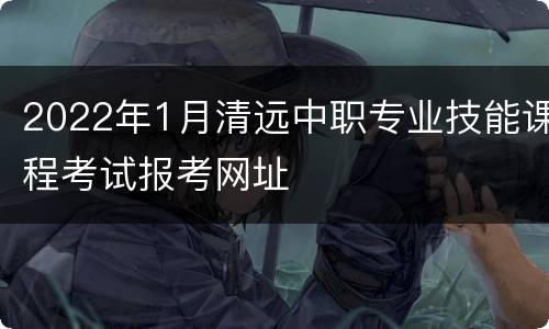 2022年1月清远中职专业技能课程考试报考网址