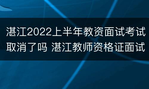 湛江2022上半年教资面试考试取消了吗 湛江教师资格证面试公告