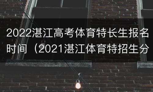 2022湛江高考体育特长生报名时间（2021湛江体育特招生分数线）