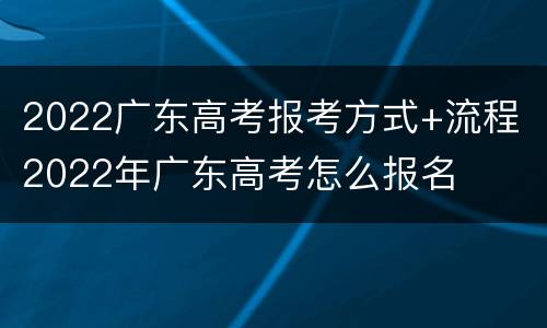 2022广东高考报考方式+流程 2022年广东高考怎么报名