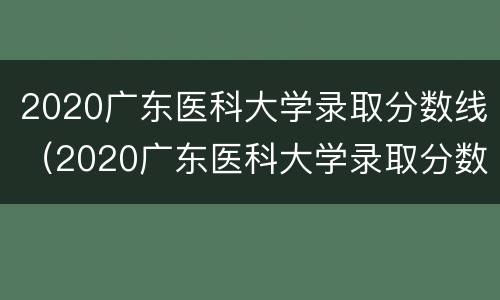 2020广东医科大学录取分数线（2020广东医科大学录取分数线单列类）