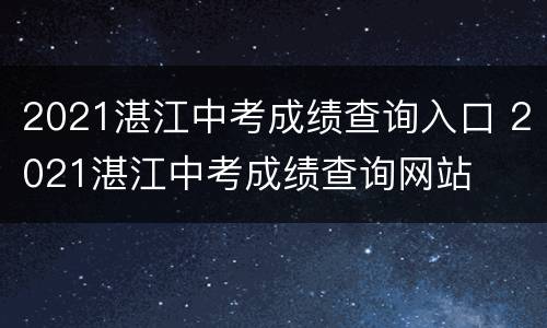 2021湛江中考成绩查询入口 2021湛江中考成绩查询网站