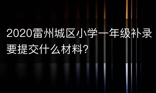 2020雷州城区小学一年级补录要提交什么材料?