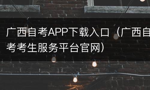 广西自考APP下载入口（广西自考考生服务平台官网）