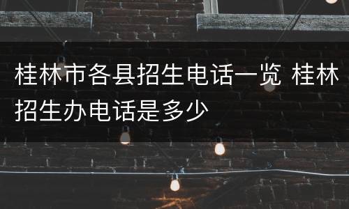 桂林市各县招生电话一览 桂林招生办电话是多少