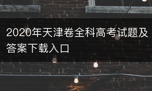 2020年天津卷全科高考试题及答案下载入口