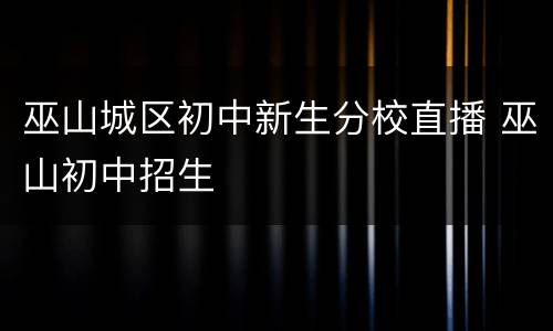巫山城区初中新生分校直播 巫山初中招生
