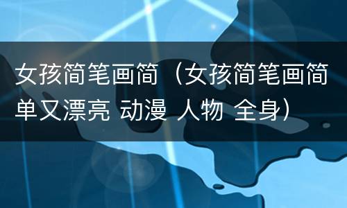 女孩简笔画简（女孩简笔画简单又漂亮 动漫 人物 全身）