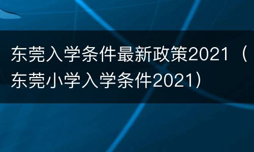 东莞入学条件最新政策2021（东莞小学入学条件2021）