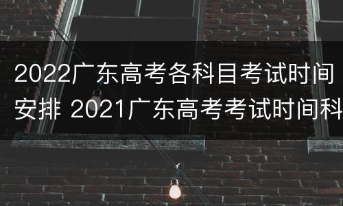 2022广东高考各科目考试时间安排 2021广东高考考试时间科目