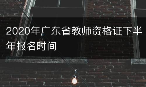 2020年广东省教师资格证下半年报名时间