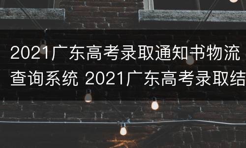 2021广东高考录取通知书物流查询系统 2021广东高考录取结果查询