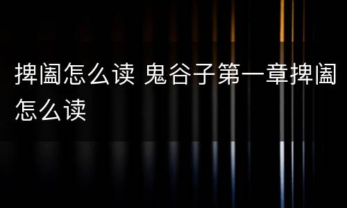 捭阖怎么读 鬼谷子第一章捭阖怎么读
