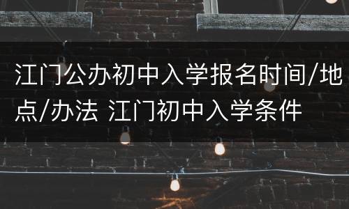 江门公办初中入学报名时间/地点/办法 江门初中入学条件