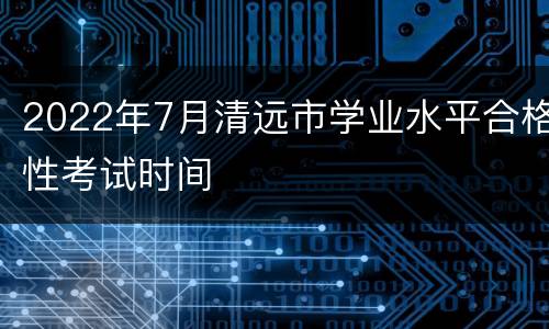 2022年7月清远市学业水平合格性考试时间