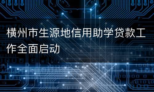 横州市生源地信用助学贷款工作全面启动