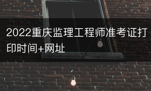 2022重庆监理工程师准考证打印时间+网址