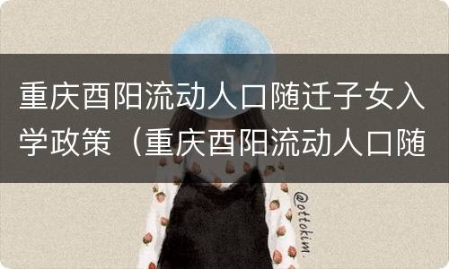 重庆酉阳流动人口随迁子女入学政策（重庆酉阳流动人口随迁子女入学政策文件）