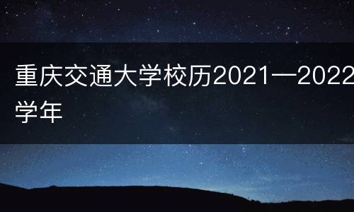 重庆交通大学校历2021—2022学年
