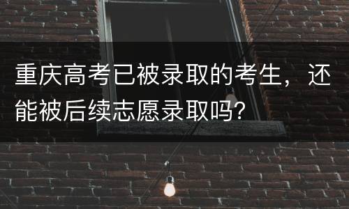 重庆高考已被录取的考生，还能被后续志愿录取吗？