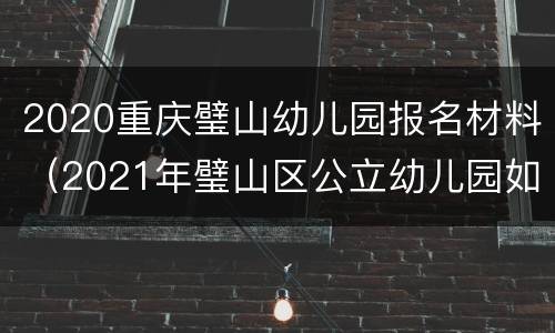 2020重庆璧山幼儿园报名材料（2021年璧山区公立幼儿园如何报名）