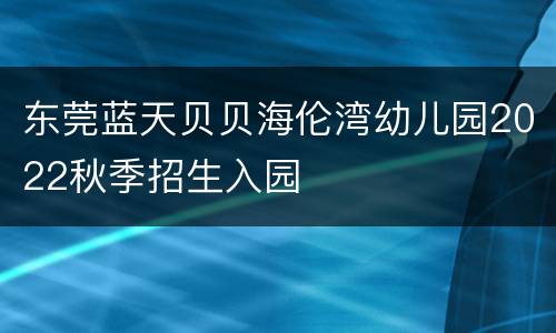 东莞蓝天贝贝海伦湾幼儿园2022秋季招生入园