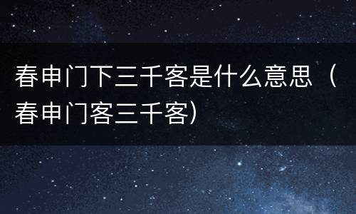 春申门下三千客是什么意思（春申门客三千客）