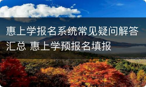 惠上学报名系统常见疑问解答汇总 惠上学预报名填报