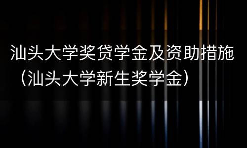 汕头大学奖贷学金及资助措施（汕头大学新生奖学金）