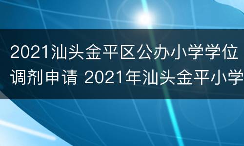 2021汕头金平区公办小学学位调剂申请 2021年汕头金平小学入学