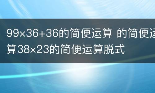 99×36+36的简便运算 的简便运算38×23的简便运算脱式